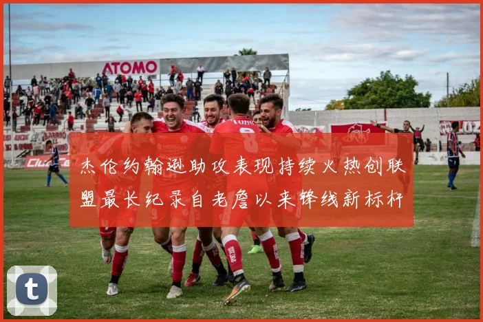 杰伦约翰逊助攻表现持续火热创联盟最长纪录自老詹以来锋线新标杆