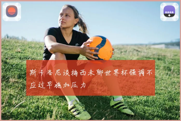 斯卡洛尼谈梅西未聊世界杯强调不应过早施加压力