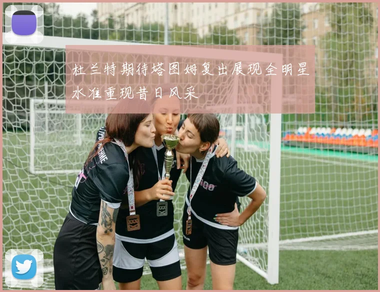 杜兰特期待塔图姆复出展现全明星水准重现昔日风采