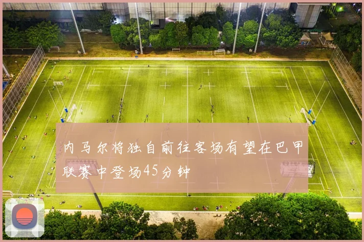 内马尔将独自前往客场有望在巴甲联赛中登场45分钟