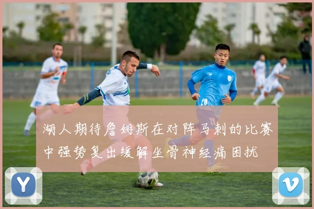 湖人期待詹姆斯在对阵马刺的比赛中强势复出缓解坐骨神经痛困扰