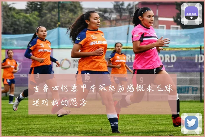 吉鲁回忆意甲夺冠经历感慨米兰球迷对我的思念