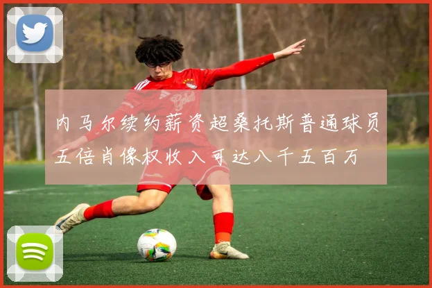 内马尔续约薪资超桑托斯普通球员五倍肖像权收入可达八千五百万