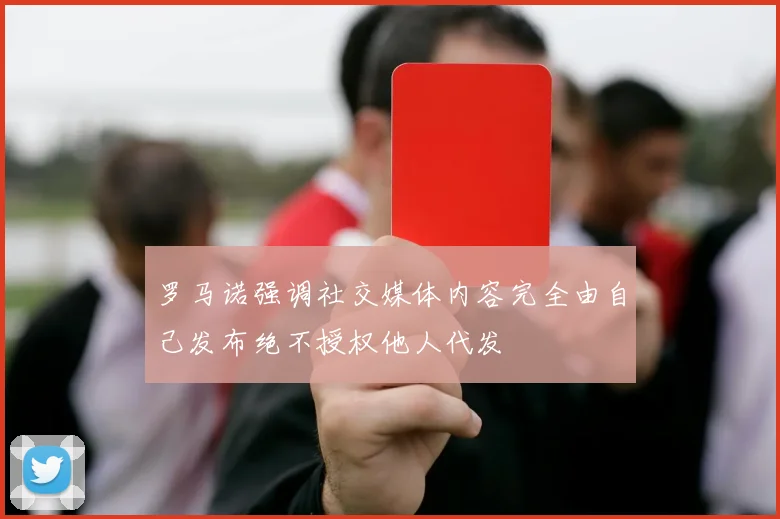 罗马诺强调社交媒体内容完全由自己发布绝不授权他人代发