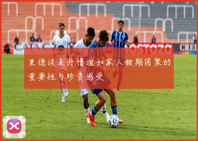 里德谈麦丹情谊如家人假期团聚的重要性与珍贵感受