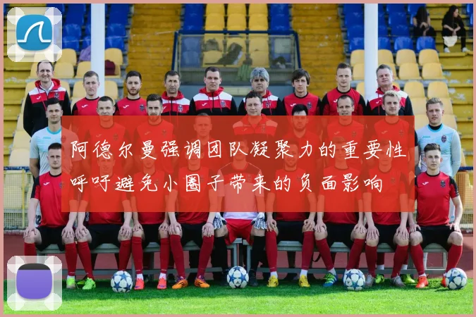 阿德尔曼强调团队凝聚力的重要性呼吁避免小圈子带来的负面影响