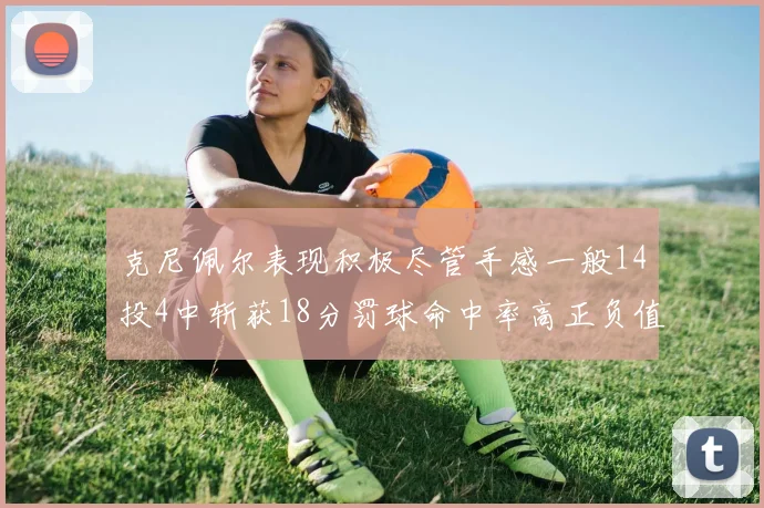 克尼佩尔表现积极尽管手感一般14投4中斩获18分罚球命中率高正负值显著提升