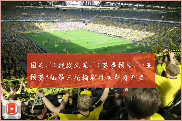 国足U16迎战文莱U16赛事预告U17亚预赛A组第三轮精彩对决即将开启