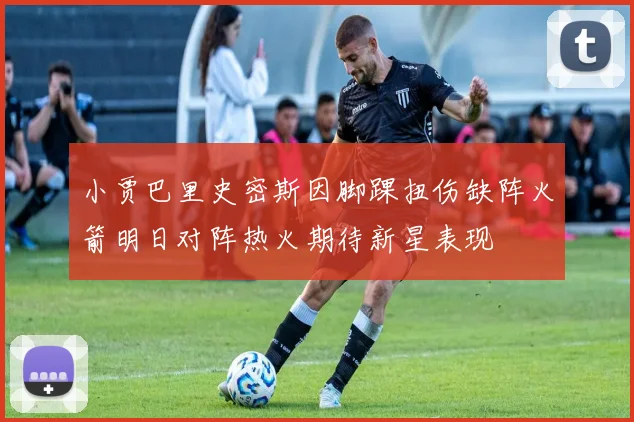 小贾巴里史密斯因脚踝扭伤缺阵火箭明日对阵热火期待新星表现