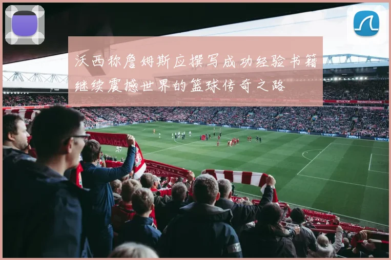 沃西称詹姆斯应撰写成功经验书籍继续震撼世界的篮球传奇之路