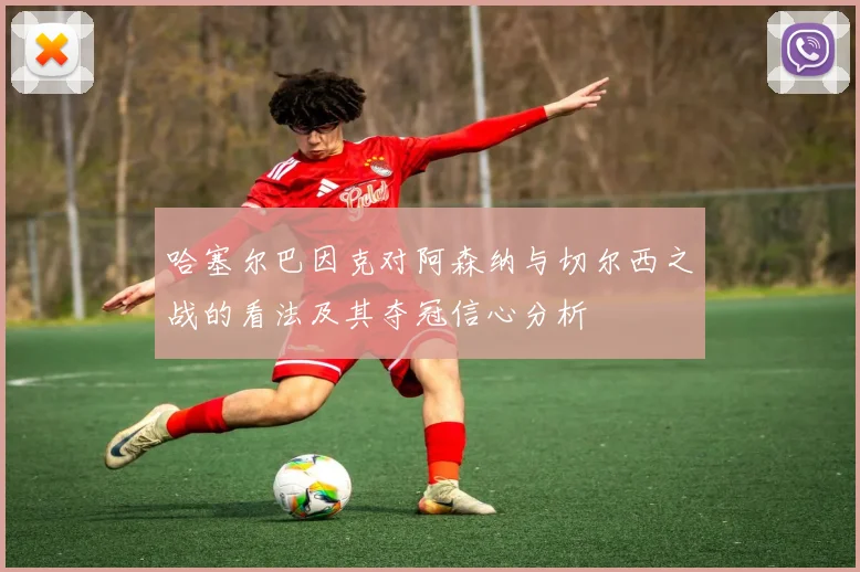 哈塞尔巴因克对阿森纳与切尔西之战的看法及其夺冠信心分析