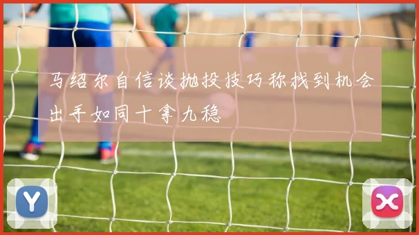 马绍尔自信谈抛投技巧称找到机会出手如同十拿九稳