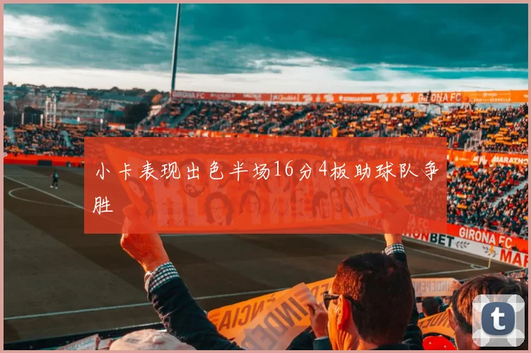 小卡表现出色半场16分4板助球队争胜