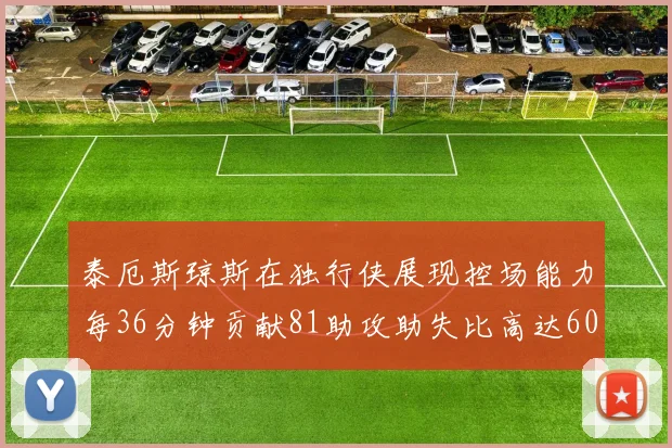 泰厄斯琼斯在独行侠展现控场能力每36分钟贡献81助攻助失比高达60