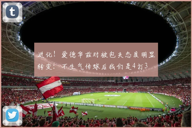 进化！爱德华兹对被包夹态度明显转变：不生气传球后我们是4打3