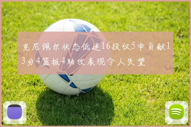 克尼佩尔状态低迷16投仅5中贡献13分4篮板4助攻表现令人失望