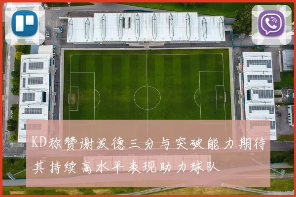 KD称赞谢泼德三分与突破能力期待其持续高水平表现助力球队