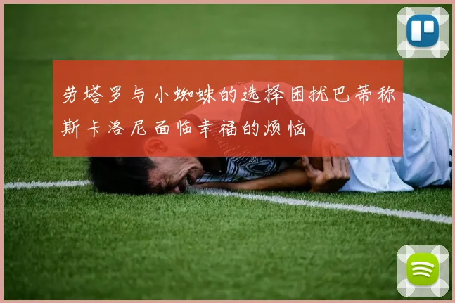 劳塔罗与小蜘蛛的选择困扰巴蒂称斯卡洛尼面临幸福的烦恼