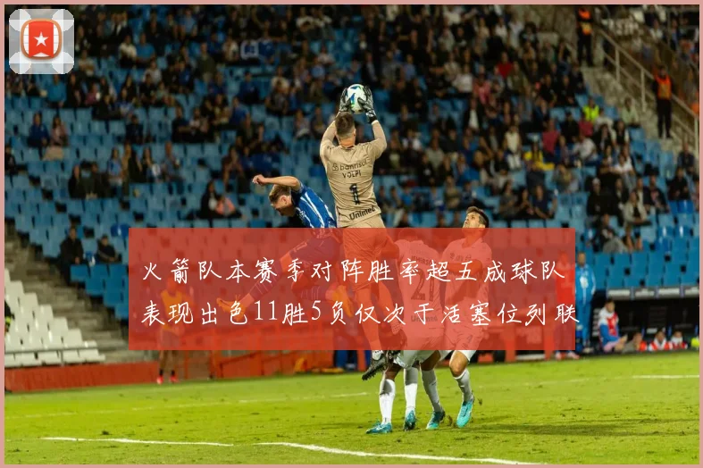 火箭队本赛季对阵胜率超五成球队表现出色11胜5负仅次于活塞位列联盟第二