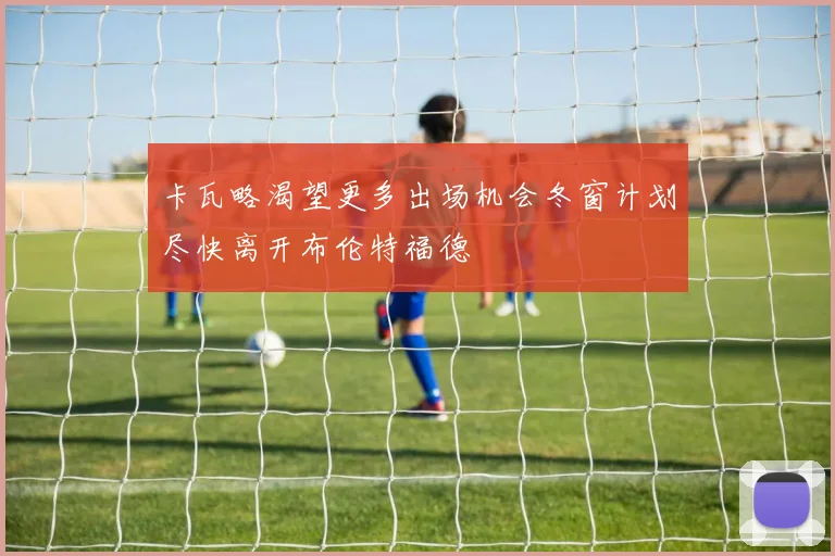 卡瓦略渴望更多出场机会冬窗计划尽快离开布伦特福德