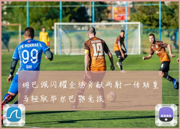 姆巴佩闪耀全场贡献两射一传助皇马轻取毕尔巴鄂竞技