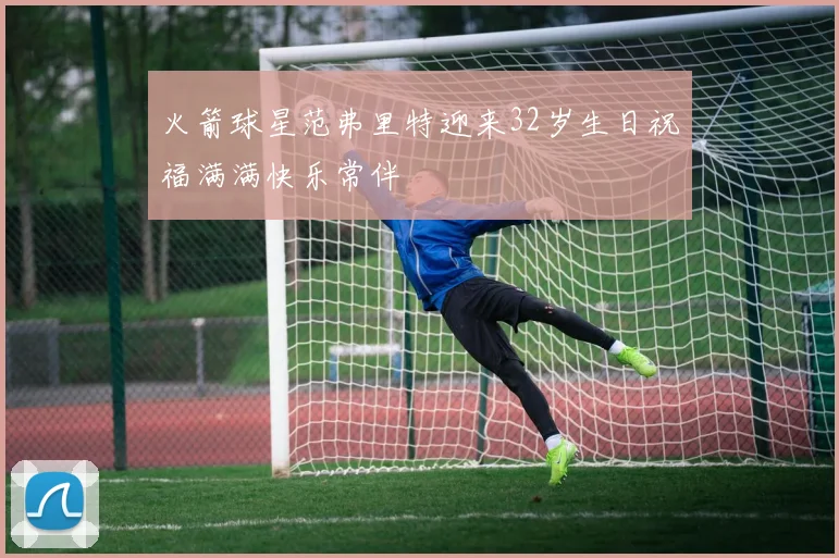火箭球星范弗里特迎来32岁生日祝福满满快乐常伴