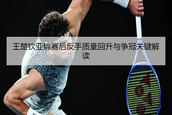 王楚钦亚锦赛后反手质量回升与争冠关键解读